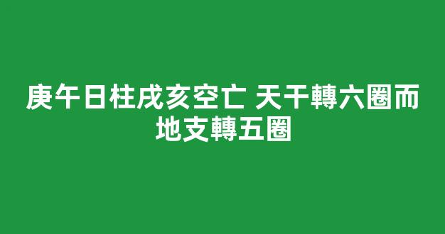 庚午日柱戌亥空亡 天干轉六圈而地支轉五圈